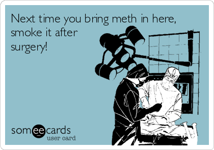 Next time you bring meth in here,
smoke it after
surgery!