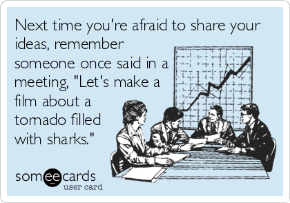 Next time you're afraid to share your
ideas, remember
someone once said in a
meeting, "Let's make a
film about a
tornado filled
with sharks."