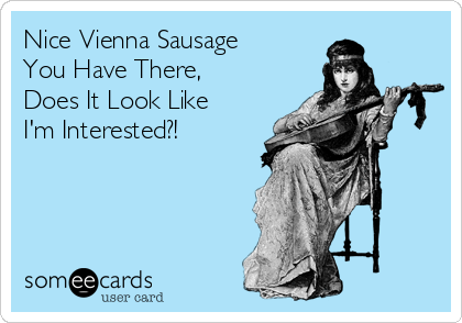 Nice Vienna Sausage
You Have There,
Does It Look Like
I'm Interested?! 