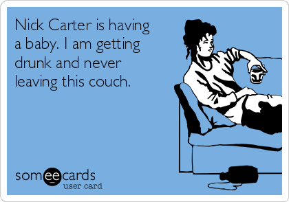 Nick Carter is having
a baby. I am getting
drunk and never
leaving this couch.