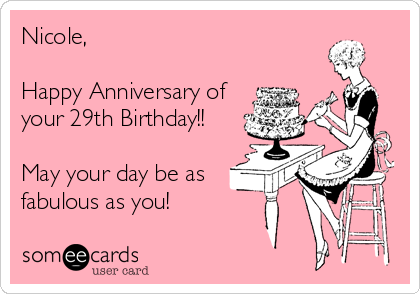 Nicole,

Happy Anniversary of
your 29th Birthday!! 

May your day be as 
fabulous as you! 
