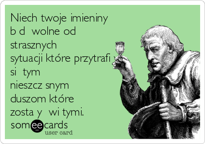 Niech twoje imieniny
będą wolne od
strasznych
sytuacji które przytrafiły
się tym
nieszczęsnym
duszom które
zostały Świętymi.