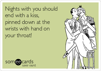 Nights with you should
end with a kiss,
pinned down at the
wrists with hand on
your throat! 