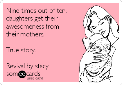 Nine times out of ten,
daughters get their
awesomeness from
their mothers.

True story.

Revival by stacy