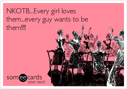 NKOTB...Every girl loves
them...every guy wants to be
them!!!!