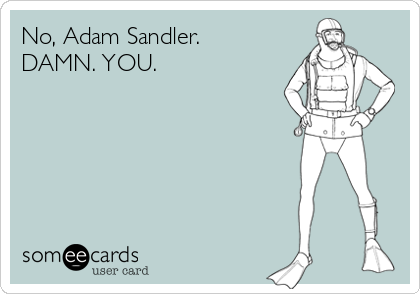 No, Adam Sandler.
DAMN. YOU.