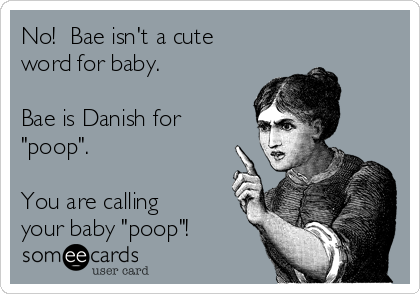 No!  Bae isn't a cute
word for baby. 

Bae is Danish for
"poop".

You are calling
your baby "poop"!