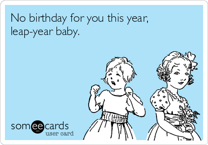 No birthday for you this year,
leap-year baby. 