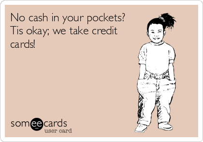 No cash in your pockets?
Tis okay; we take credit
cards!  