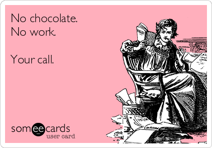 No chocolate. 
No work.

Your call.