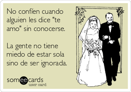 No confíen cuando
alguien les dice "te
amo" sin conocerse.

La gente no tiene
miedo de estar sola
sino de ser ignorada.