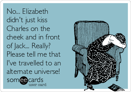 No... Elizabeth
didn't just kiss
Charles on the
cheek and in front
of Jack... Really?
Please tell me that
I've travelled to an
alternate universe!