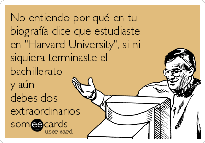 No entiendo por qué en tu
biografía dice que estudiaste
en "Harvard University", si ni
siquiera terminaste el
bachillerato
y aún
debes dos
extraordinarios