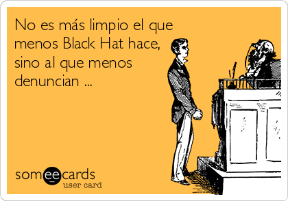 No es más limpio el que
menos Black Hat hace,
sino al que menos
denuncian ...