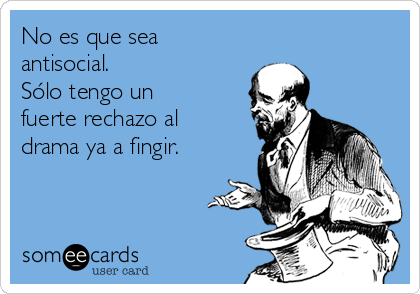 No es que sea
antisocial. 
Sólo tengo un
fuerte rechazo al
drama ya a fingir.