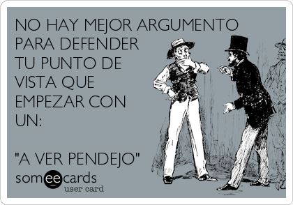 NO HAY MEJOR ARGUMENTO
PARA DEFENDER
TU PUNTO DE
VISTA QUE
EMPEZAR CON
UN: 

"A VER PENDEJO"