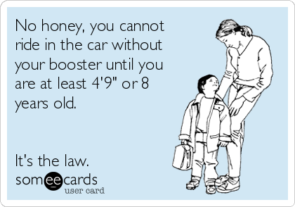 No honey, you cannot
ride in the car without
your booster until you
are at least 4'9" or 8
years old. 


It's the law. 