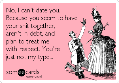 No, I can't date you.
Because you seem to have
your shit together,
aren't in debt, and
plan to treat me
with respect. You're
just not my type...