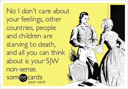 No I don't care about
your feelings, other
countries, people
and children are
starving to death,
and all you can think
about is your SJW
non-sense.