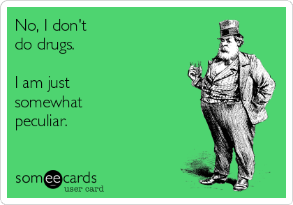 No, I don't 
do drugs. 

I am just 
somewhat 
peculiar.