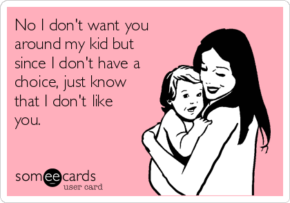 No I don't want you
around my kid but
since I don't have a
choice, just know
that I don't like
you. 