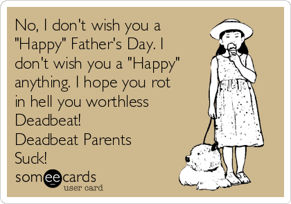 No, I don't wish you a
"Happy" Father's Day. I
don't wish you a "Happy"
anything. I hope you rot
in hell you worthless
Deadbeat!
Deadbeat Parents
Suck!