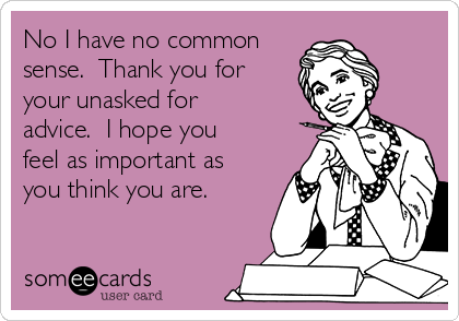 No I have no common
sense.  Thank you for
your unasked for
advice.  I hope you
feel as important as
you think you are.