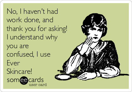 No, I haven't had
work done, and
thank you for asking!
I understand why
you are
confused, I use
Ever
Skincare! 