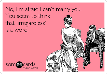 No, I'm afraid I can't marry you.
You seem to think
that 'irregardless' 
is a word.