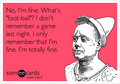 No, I'm fine. What's
"foot-ball"? I don't
remember a game
last night. I only
remember that I'm
fine. I'm totally fine.