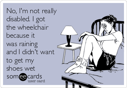 No, I'm not really
disabled. I got
the wheelchair
because it
was raining
and I didn't want
to get my
shoes wet