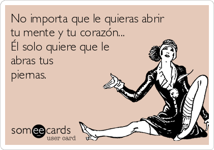 No importa que le quieras abrir
tu mente y tu corazón...
Él solo quiere que le
abras tus
piernas.