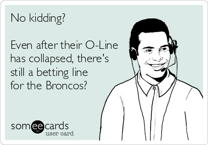 No kidding? 

Even after their O-Line
has collapsed, there's
still a betting line
for the Broncos?