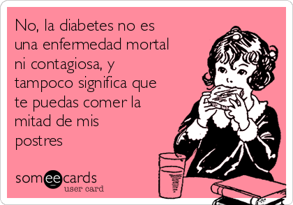 No, la diabetes no es
una enfermedad mortal
ni contagiosa, y
tampoco significa que
te puedas comer la
mitad de mis
postres