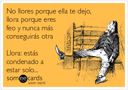 No llores porque ella te dejo,
llora porque eres
feo y nunca más
conseguirás otra

Llora: estás
condenado a
estar solo...