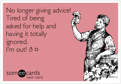 No longer giving advice! 
Tired of being
asked for help and
having it totally
ignored. 
I'm out! ?