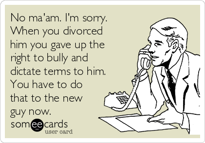 No ma'am. I'm sorry.
When you divorced
him you gave up the
right to bully and
dictate terms to him.
You have to do
that to the new
guy now.