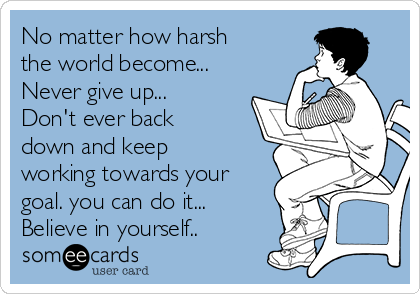 No matter how harsh
the world become...
Never give up...
Don't ever back
down and keep
working towards your
goal. you can do it...
Believe in yourself..