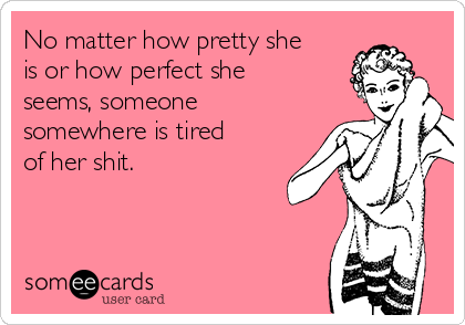No matter how pretty she
is or how perfect she
seems, someone
somewhere is tired
of her shit.
