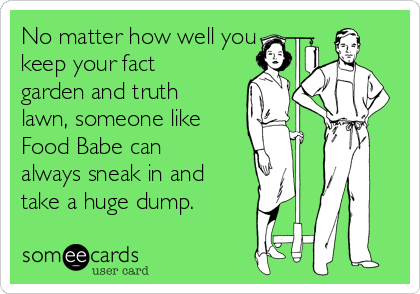 No matter how well you
keep your fact
garden and truth
lawn, someone like 
Food Babe can
always sneak in and
take a huge dump.