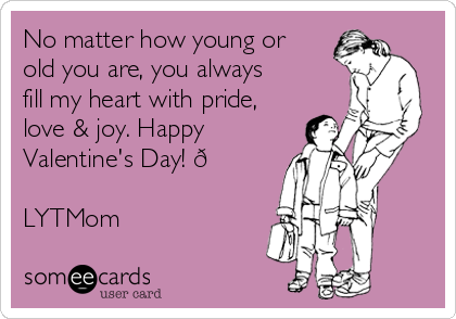 No matter how young or
old you are, you always
fill my heart with pride,
love & joy. Happy
Valentine's Day! ?

LYTMom
