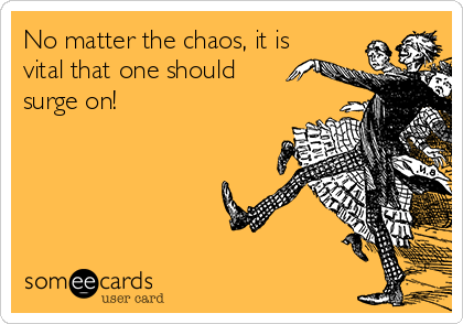 No matter the chaos, it is
vital that one should
surge on!