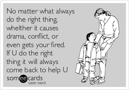 No matter what always
do the right thing,
whelther it causes
drama, conflict, or
even gets your fired.
If U do the right
thing it will always
come back to help U