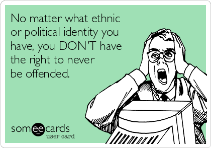 No matter what ethnic
or political identity you
have, you DON'T have
the right to never
be offended.