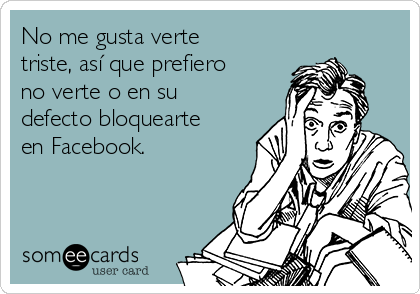 No me gusta verte
triste, así que prefiero
no verte o en su
defecto bloquearte
en Facebook.