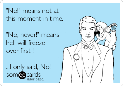 "No!" means not at
this moment in time.

"No, never!" means
hell will freeze
over first !

...I only said, No!