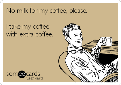 No milk for my coffee, please.

I take my coffee
with extra coffee.