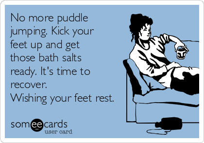 No more puddle
jumping. Kick your
feet up and get
those bath salts
ready. It's time to
recover.
Wishing your feet rest.