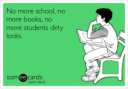 No more school, no
more books, no
more students dirty
looks.