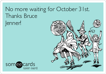 No more waiting for October 31st.
Thanks Bruce
Jenner!